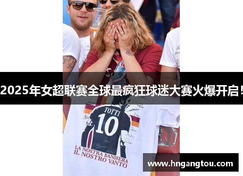 2025年女超联赛全球最疯狂球迷大赛火爆开启！