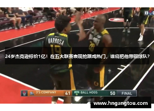 24岁杰克逊标价1亿！在五大联赛表现抢眼成热门，谁将把他带回球队？